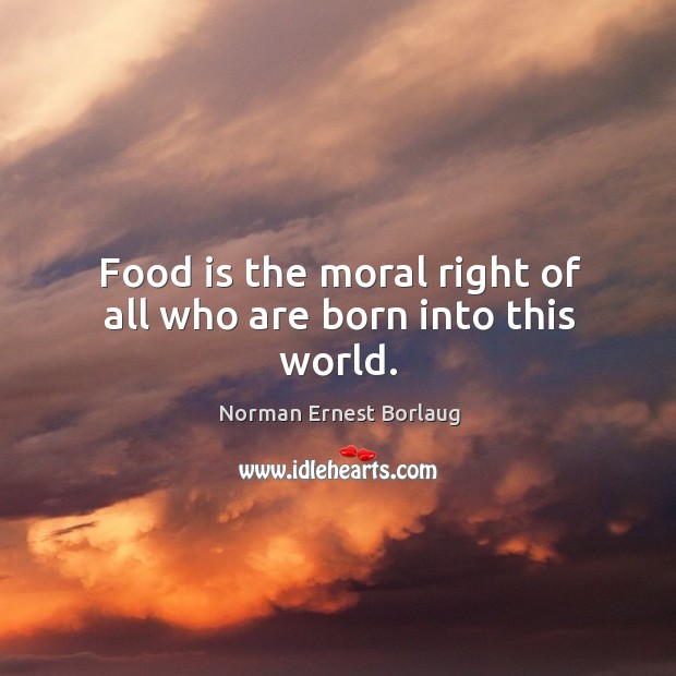 Food is the moral right of all who are born into this world. Image