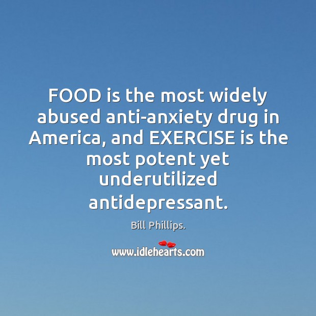FOOD is the most widely abused anti-anxiety drug in America, and EXERCISE 