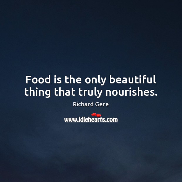 Food is the only beautiful thing that truly nourishes. Richard Gere Picture Quote