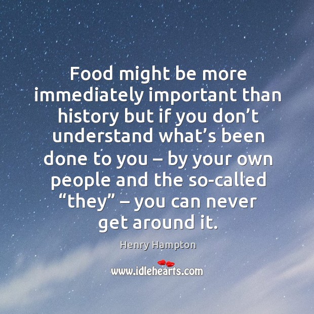 Food might be more immediately important than history but if you don’t understand Henry Hampton Picture Quote