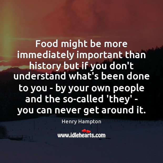 Food might be more immediately important than history but if you don’t Henry Hampton Picture Quote