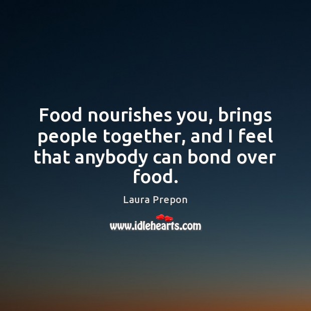 Food nourishes you, brings people together, and I feel that anybody can bond over food. Laura Prepon Picture Quote