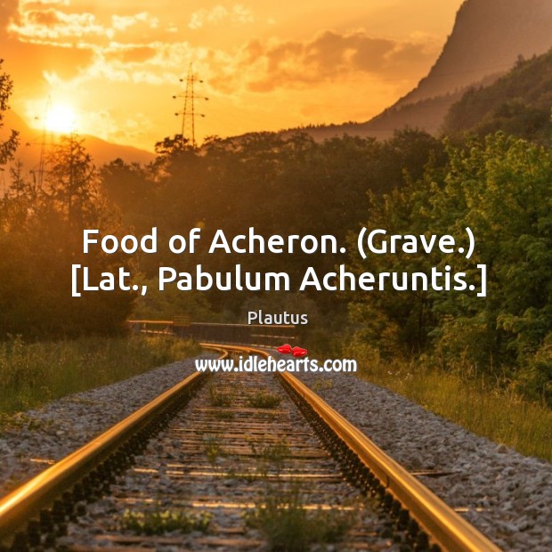 Food of Acheron. (Grave.) [Lat., Pabulum Acheruntis.] Plautus Picture Quote