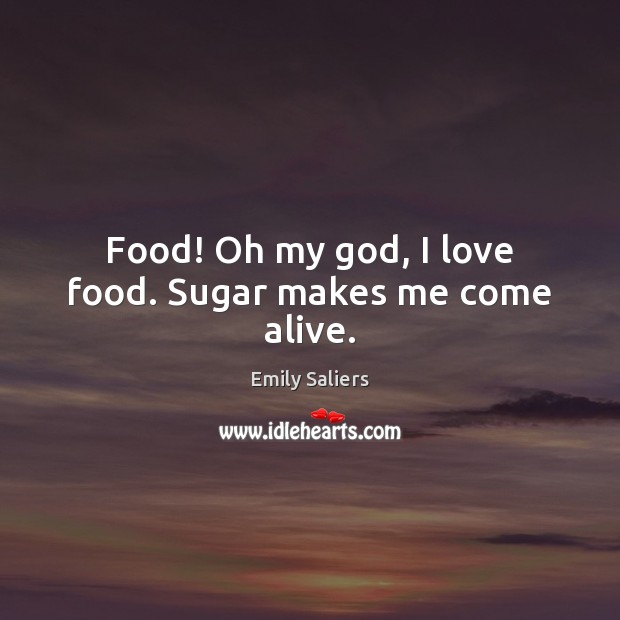 Food! Oh my God, I love food. Sugar makes me come alive. Emily Saliers Picture Quote