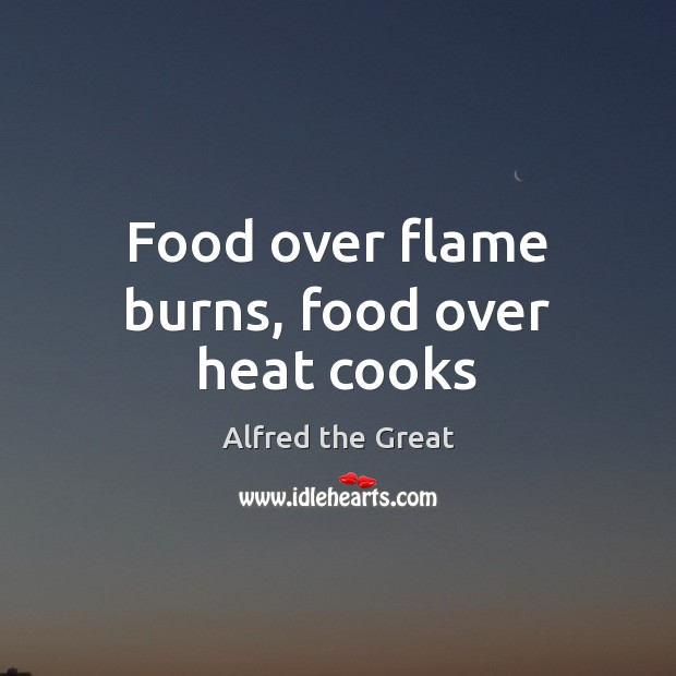 Food over flame burns, food over heat cooks Alfred the Great Picture Quote