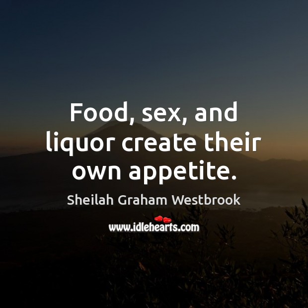 Food, sex, and liquor create their own appetite. Sheilah Graham Westbrook Picture Quote