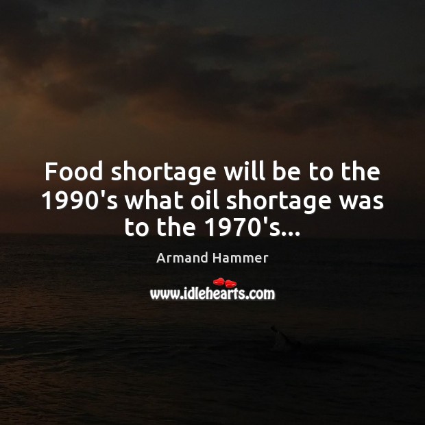 Food shortage will be to the 1990’s what oil shortage was to the 1970’s… Armand Hammer Picture Quote