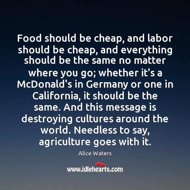 Food should be cheap, and labor should be cheap, and everything should Alice Waters Picture Quote