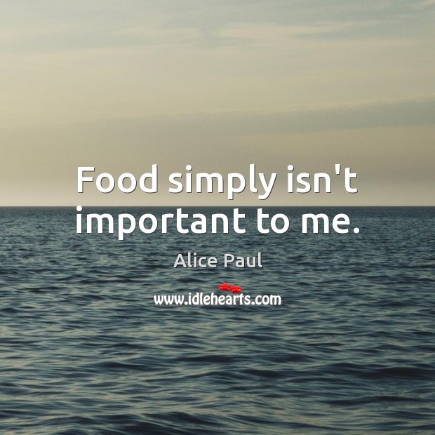 Food simply isn’t important to me. Alice Paul Picture Quote