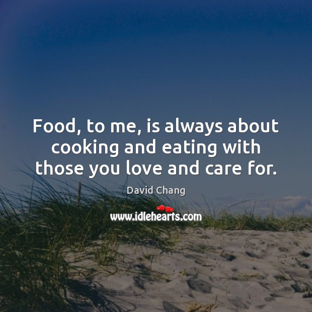 Food, to me, is always about cooking and eating with those you love and care for. David Chang Picture Quote