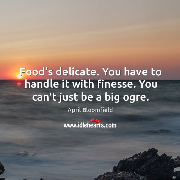 Food’s delicate. You have to handle it with finesse. You can’t just be a big ogre. April Bloomfield Picture Quote