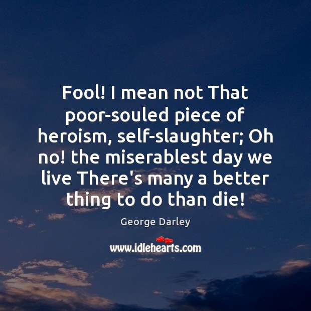 Fool! I mean not That poor-souled piece of heroism, self-slaughter; Oh no! George Darley Picture Quote