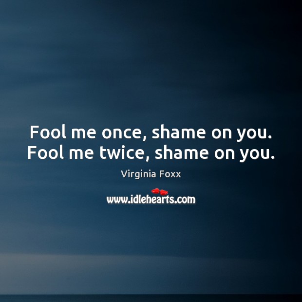 Fool me once, shame on you. Fool me twice, shame on you. Virginia Foxx Picture Quote