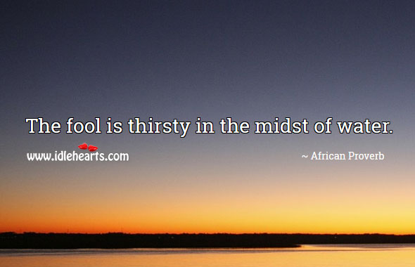 The fool is thirsty in the midst of water. Image