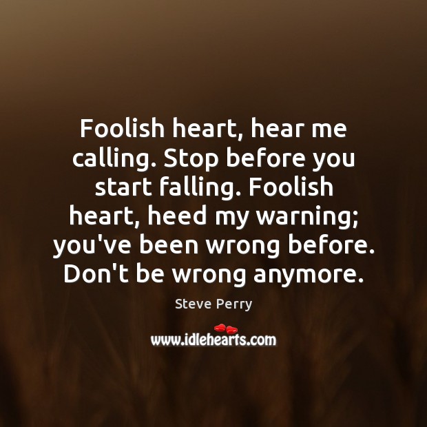 Foolish heart, hear me calling. Stop before you start falling. Foolish heart, Steve Perry Picture Quote