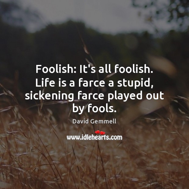 Foolish: It’s all foolish. Life is a farce a stupid, sickening farce played out by fools. David Gemmell Picture Quote