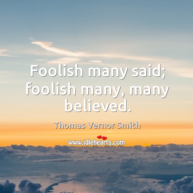 Foolish many said; foolish many, many believed. Thomas Vernor Smith Picture Quote