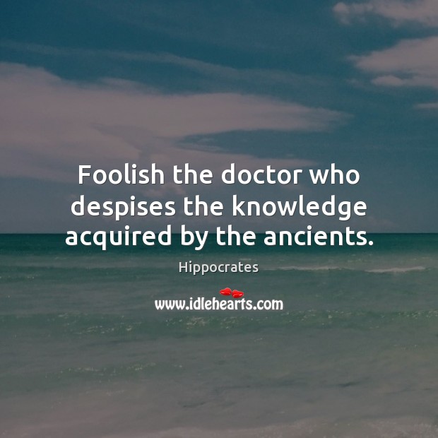 Foolish the doctor who despises the knowledge acquired by the ancients. Hippocrates Picture Quote