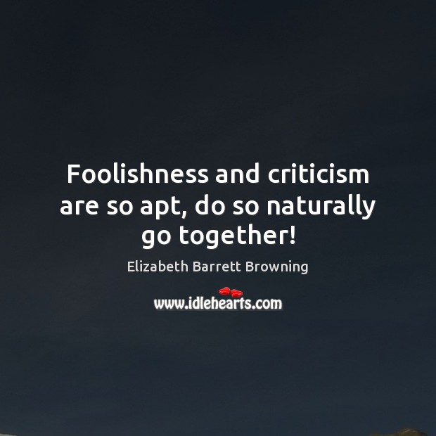 Foolishness and criticism are so apt, do so naturally go together! Elizabeth Barrett Browning Picture Quote