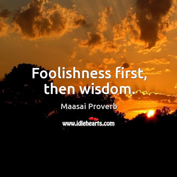 Foolishness first, then wisdom. Maasai Proverbs Image