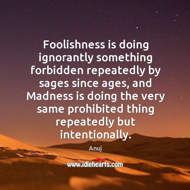 Foolishness is doing ignorantly something forbidden repeatedly by sages since ages, and Anuj Picture Quote
