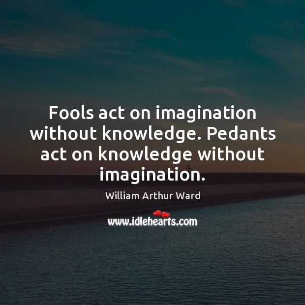 Fools act on imagination without knowledge. Pedants act on knowledge without imagination. William Arthur Ward Picture Quote