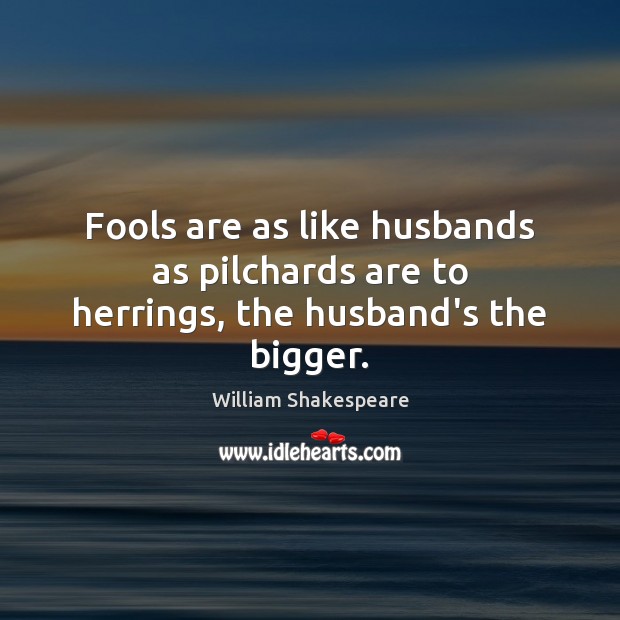 Fools are as like husbands as pilchards are to herrings, the husband’s the bigger. Image