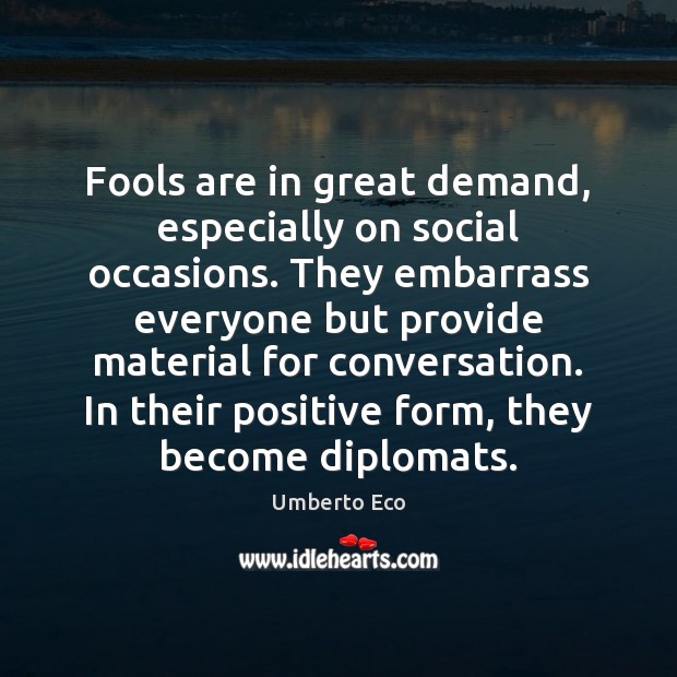 Fools are in great demand, especially on social occasions. They embarrass everyone Umberto Eco Picture Quote