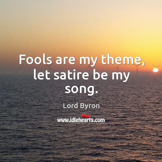 Fools are my theme, let satire be my song. Lord Byron Picture Quote