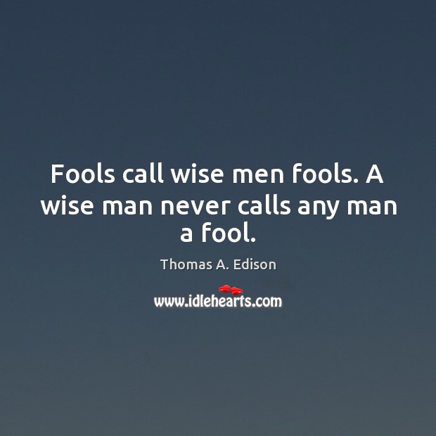 Fools call wise men fools. A wise man never calls any man a fool. Thomas A. Edison Picture Quote