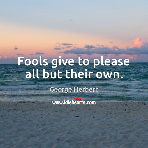 Fools give to please all but their own. George Herbert Picture Quote