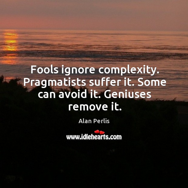 Fools ignore complexity. Pragmatists suffer it. Some can avoid it. Geniuses remove it. Image