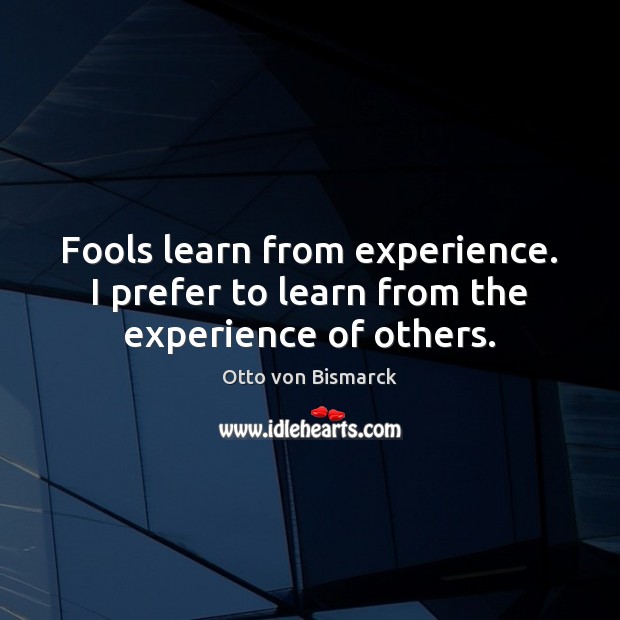 Fools learn from experience. I prefer to learn from the experience of others. Otto von Bismarck Picture Quote