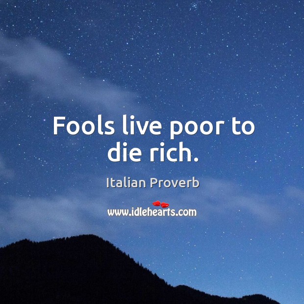 Fools live poor to die rich. Image