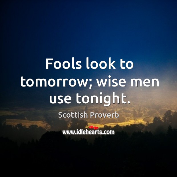 Fools look to tomorrow; wise men use tonight. Image