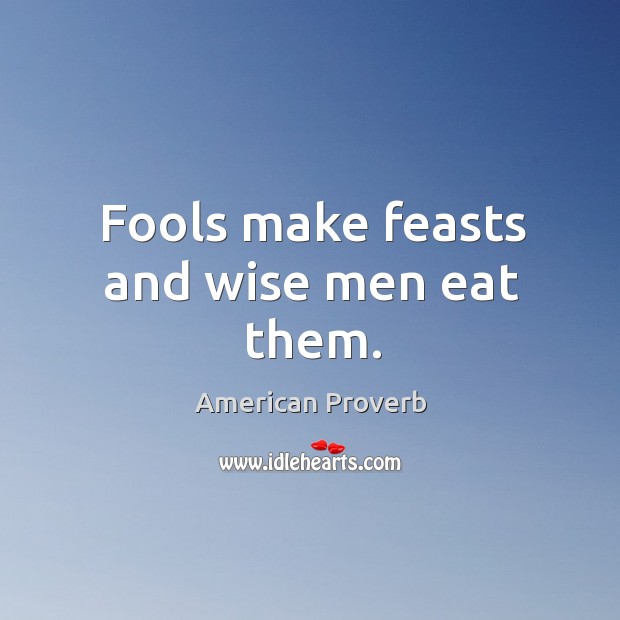 Fools make feasts and wise men eat them. Image