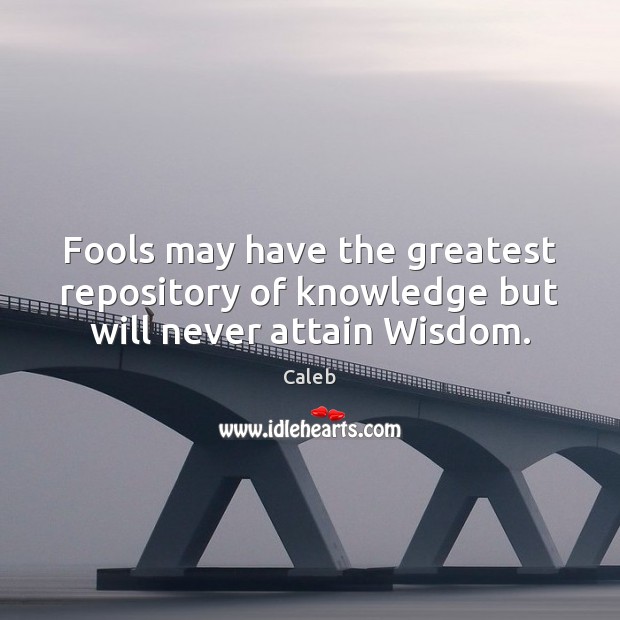 Fools may have the greatest repository of knowledge but will never attain Wisdom. Caleb Picture Quote