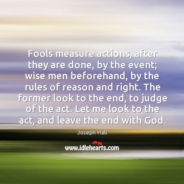 Fools measure actions, after they are done, by the event; wise men Joseph Hall Picture Quote