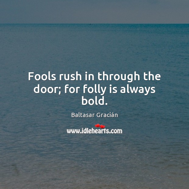 Fools rush in through the door; for folly is always bold. Baltasar Gracián Picture Quote