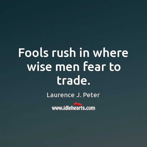 Fools rush in where wise men fear to trade. Laurence J. Peter Picture Quote