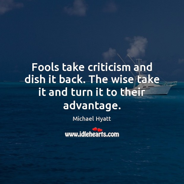 Fools take criticism and dish it back. The wise take it and turn it to their advantage. Michael Hyatt Picture Quote