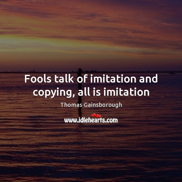 Fools talk of imitation and copying, all is imitation Thomas Gainsborough Picture Quote