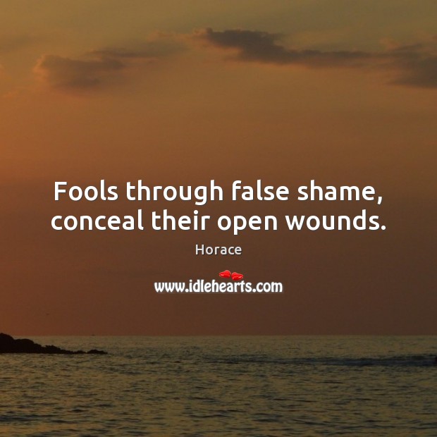 Fools through false shame, conceal their open wounds. Horace Picture Quote
