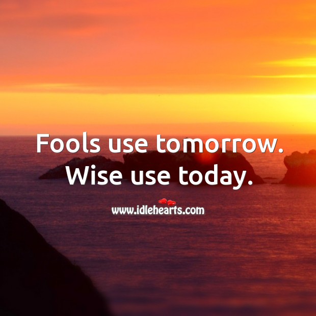 Fools use tomorrow. Wise use today. Image