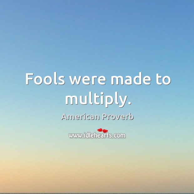 Fools were made to multiply. Image