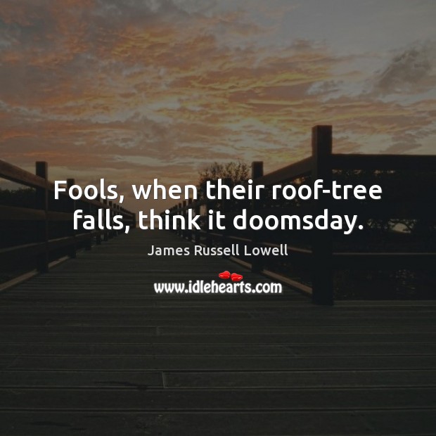 Fools, when their roof-tree falls, think it doomsday. James Russell Lowell Picture Quote