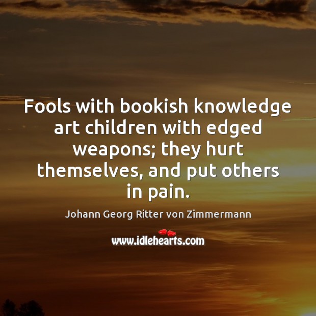 Fools with bookish knowledge art children with edged weapons; they hurt themselves, Johann Georg Ritter von Zimmermann Picture Quote