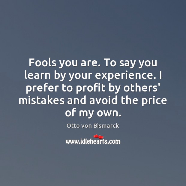 Fools you are. To say you learn by your experience. I prefer Otto von Bismarck Picture Quote
