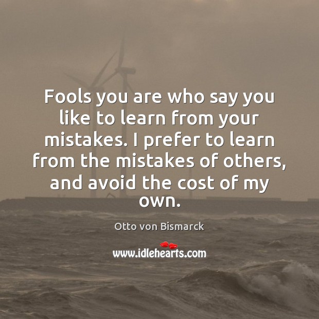 Fools you are who say you like to learn from your mistakes. Otto von Bismarck Picture Quote