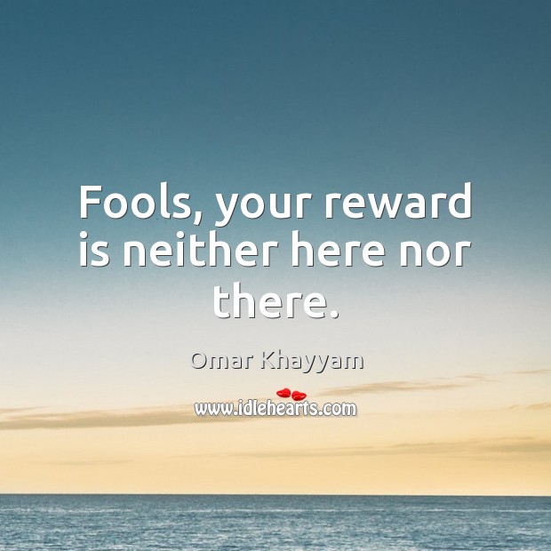 Fools, your reward is neither here nor there. Omar Khayyam Picture Quote